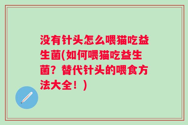 没有针头怎么喂猫吃益生菌(如何喂猫吃益生菌？替代针头的喂食方法大全！)