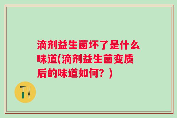 滴剂益生菌坏了是什么味道(滴剂益生菌变质后的味道如何？)