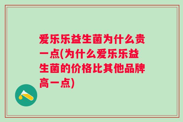 爱乐乐益生菌为什么贵一点(为什么爱乐乐益生菌的价格比其他品牌高一点)