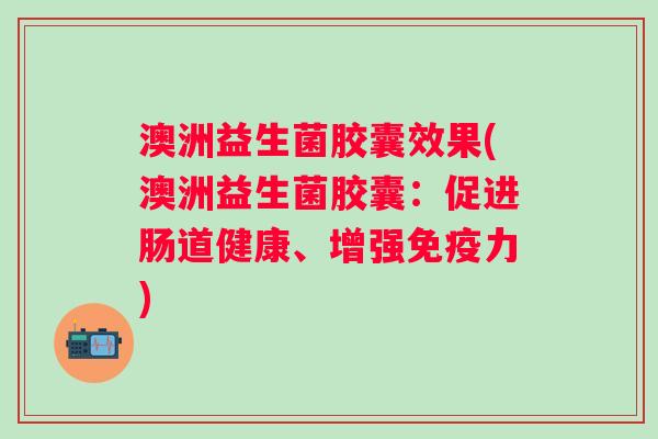 澳洲益生菌胶囊效果(澳洲益生菌胶囊：促进肠道健康、增强力)