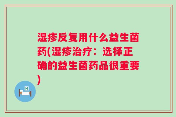 反复用什么益生菌药(：选择正确的益生菌药品很重要)