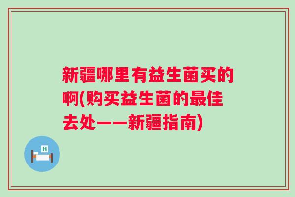 新疆哪里有益生菌买的啊(购买益生菌的佳去处——新疆指南)