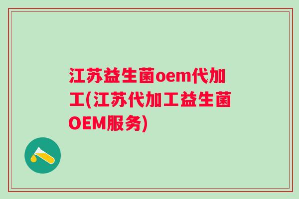 江苏益生菌oem代加工(江苏代加工益生菌OEM服务)