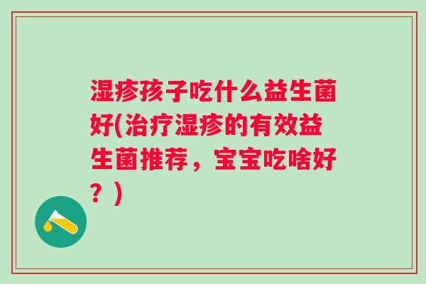 孩子吃什么益生菌好(的有效益生菌推荐,宝宝吃啥好?) 孩子吃什么益生菌好(的有效益生菌推荐,宝宝吃啥好?)