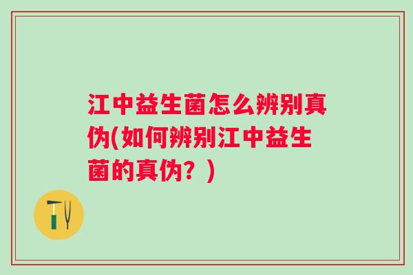 江中益生菌怎么辨别真伪(如何辨别江中益生菌的真伪?) 江中益生菌怎么辨别真伪(如何辨别江中益生菌的真伪?)