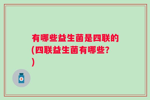 有哪些益生菌是四联的(四联益生菌有哪些?) 有哪些益生菌是四联的(四联益生菌有哪些?)