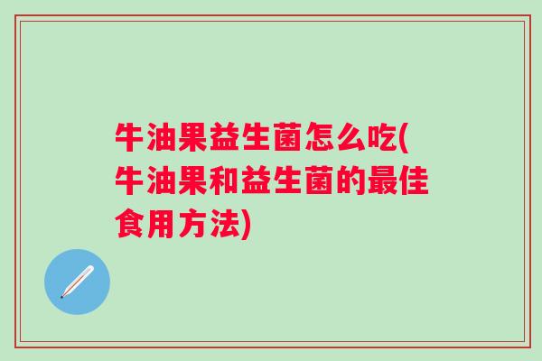 牛油果益生菌怎么吃(牛油果和益生菌的佳食用方法) 牛油果益生菌怎么吃(牛油果和益生菌的佳食用方法)