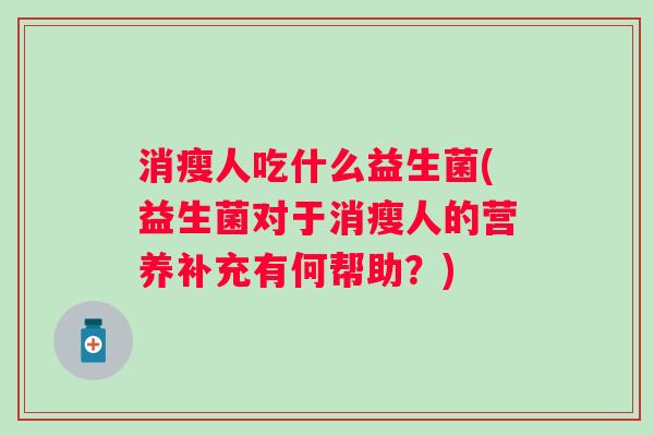 消瘦人吃什么益生菌(益生菌对于消瘦人的营养补充有何帮助?) 消瘦人吃什么益生菌(益生菌对于消瘦人的营养补充有何帮助?)