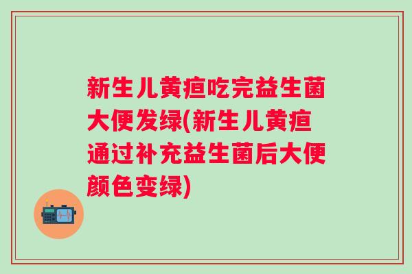 新生儿黄疸吃完益生菌大便发绿(新生儿黄疸通过补充益生菌后大便颜色变绿) 新生儿黄疸吃完益生菌大便发绿(新生儿黄疸通过补充益生菌后大便颜色变绿)