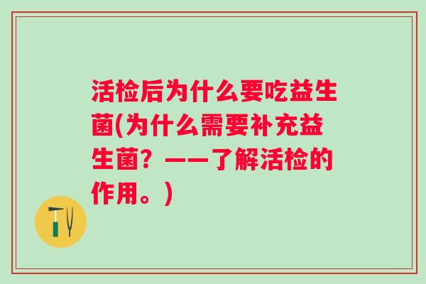 活检后为什么要吃益生菌(为什么需要补充益生菌？——了解活检的作用。)