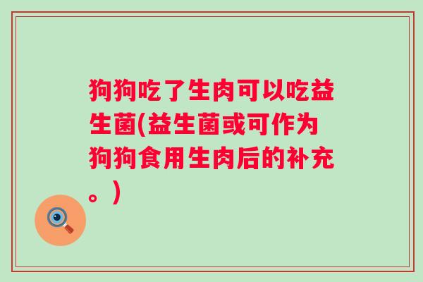狗狗吃了生肉可以吃益生菌(益生菌或可作为狗狗食用生肉后的补充。) 狗狗吃了生肉可以吃益生菌(益生菌或可作为狗狗食用生肉后的补充。)