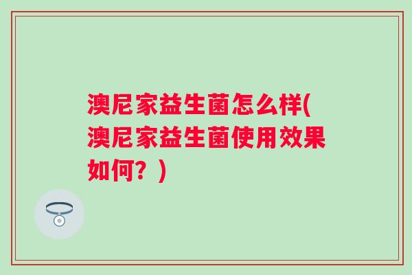 澳尼家益生菌怎么样(澳尼家益生菌使用效果如何?) 澳尼家益生菌怎么样(澳尼家益生菌使用效果如何?)