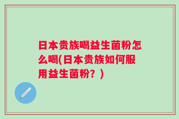 日本贵族喝益生菌粉怎么喝(日本贵族如何服用益生菌粉？)