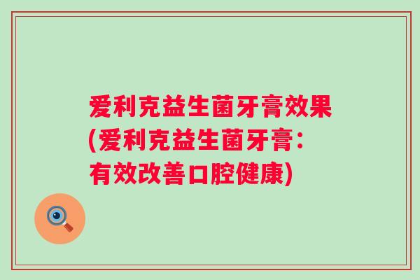 爱利克益生菌牙膏效果(爱利克益生菌牙膏:有效改善口腔健康) 爱利克益生菌牙膏效果(爱利克益生菌牙膏:有效改善口腔健康)