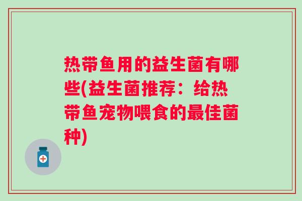 热带鱼用的益生菌有哪些(益生菌推荐:给热带鱼宠物喂食的佳菌种) 热带鱼用的益生菌有哪些(益生菌推荐:给热带鱼宠物喂食的佳菌种)