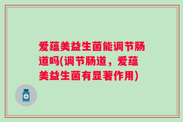 爱蕴美益生菌能调节肠道吗(调节肠道,爱蕴美益生菌有显著作用) 爱蕴美益生菌能调节肠道吗(调节肠道,爱蕴美益生菌有显著作用)
