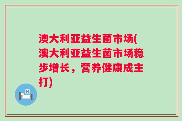 澳大利亚益生菌市场(澳大利亚益生菌市场稳步增长,营养健康成主打) 澳大利亚益生菌市场(澳大利亚益生菌市场稳步增长,营养健康成主打)