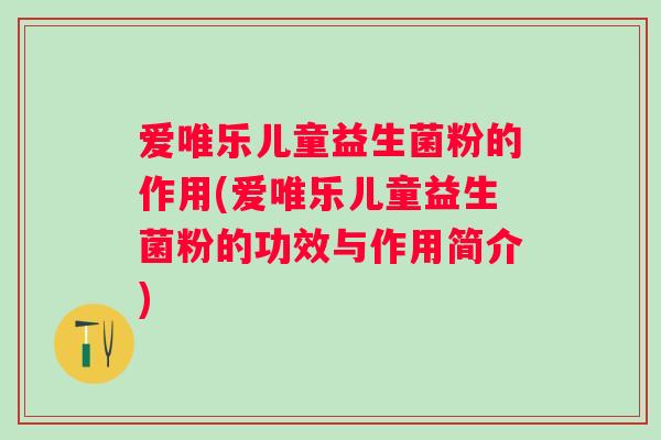爱唯乐儿童益生菌粉的作用(爱唯乐儿童益生菌粉的功效与作用简介)