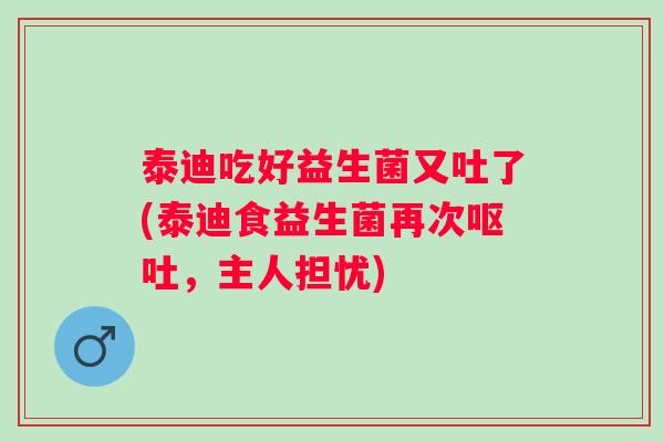 泰迪吃好益生菌又吐了(泰迪食益生菌再次,主人担忧) 泰迪吃好益生菌又吐了(泰迪食益生菌再次,主人担忧)