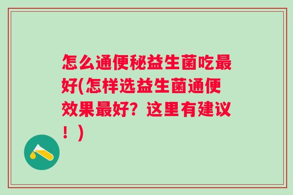怎么通益生菌吃好(怎样选益生菌通便效果好?这里有建议!) 怎么通益生菌吃好(怎样选益生菌通便效果好?这里有建议!)