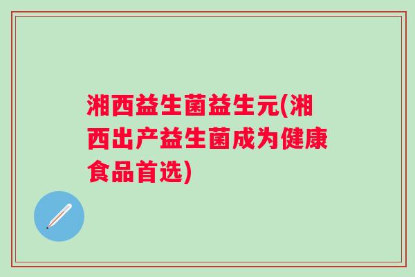 湘西益生菌益生元(湘西出产益生菌成为健康食品首选)