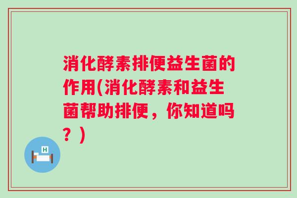 消化酵素排便益生菌的作用(消化酵素和益生菌帮助排便，你知道吗？)