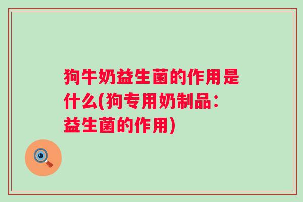 狗牛奶益生菌的作用是什么(狗专用奶制品:益生菌的作用) 狗牛奶益生菌的作用是什么(狗专用奶制品:益生菌的作用)