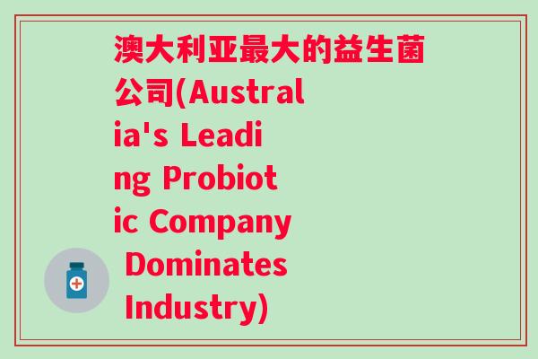 澳大利亚大的益生菌公司(Australia's Leading Probiotic Company Dominates Industry) 澳大利亚大的益生菌公司(Australia's Leading Probiotic Company Dominates Industry)