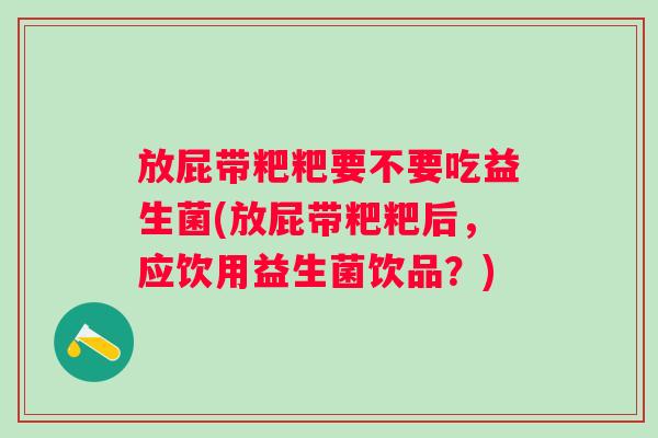 放屁带粑粑要不要吃益生菌(放屁带粑粑后,应饮用益生菌饮品?) 放屁带粑粑要不要吃益生菌(放屁带粑粑后,应饮用益生菌饮品?)