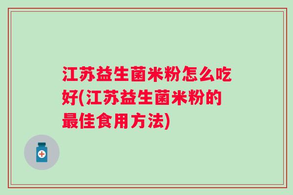江苏益生菌米粉怎么吃好(江苏益生菌米粉的佳食用方法) 江苏益生菌米粉怎么吃好(江苏益生菌米粉的佳食用方法)