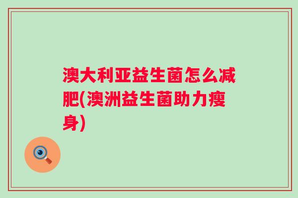 澳大利亚益生菌怎么(澳洲益生菌助力瘦身) 澳大利亚益生菌怎么(澳洲益生菌助力瘦身)