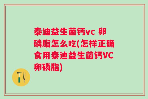 泰迪益生菌钙vc 卵磷脂怎么吃(怎样正确食用泰迪益生菌钙VC卵磷脂) 泰迪益生菌钙vc 卵磷脂怎么吃(怎样正确食用泰迪益生菌钙VC卵磷脂)
