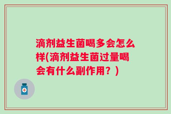 滴剂益生菌喝多会怎么样(滴剂益生菌过量喝会有什么副作用?) 滴剂益生菌喝多会怎么样(滴剂益生菌过量喝会有什么副作用?)