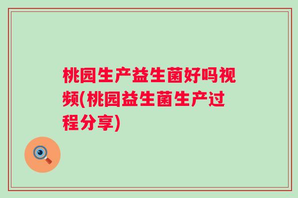 桃园生产益生菌好吗视频(桃园益生菌生产过程分享) 桃园生产益生菌好吗视频(桃园益生菌生产过程分享)