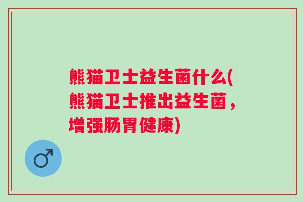 熊猫卫士益生菌什么(熊猫卫士推出益生菌，增强肠胃健康)