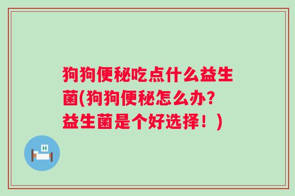 狗狗吃点什么益生菌(狗狗怎么办?益生菌是个好选择!) 狗狗吃点什么益生菌(狗狗怎么办?益生菌是个好选择!)