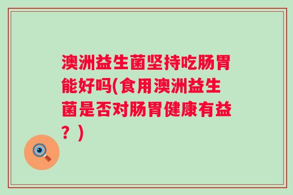 澳洲益生菌坚持吃肠胃能好吗(食用澳洲益生菌是否对肠胃健康有益?) 澳洲益生菌坚持吃肠胃能好吗(食用澳洲益生菌是否对肠胃健康有益?)