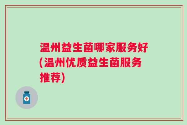 温州益生菌哪家服务好(温州优质益生菌服务推荐) 温州益生菌哪家服务好(温州优质益生菌服务推荐)