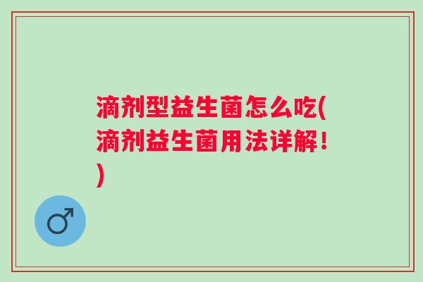 滴剂型益生菌怎么吃(滴剂益生菌用法详解!) 滴剂型益生菌怎么吃(滴剂益生菌用法详解!)