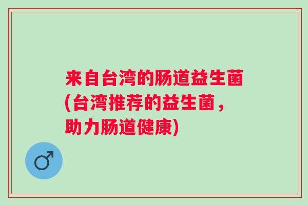来自台湾的肠道益生菌(台湾推荐的益生菌,助力肠道健康) 来自台湾的肠道益生菌(台湾推荐的益生菌,助力肠道健康)