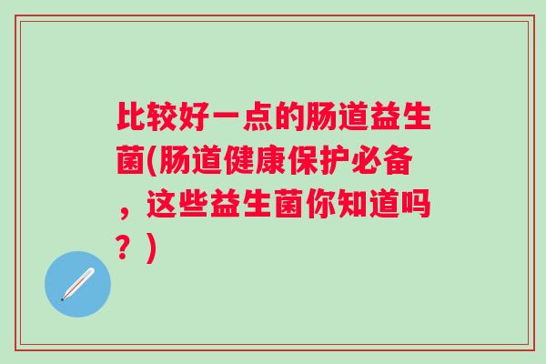 比较好一点的肠道益生菌(肠道健康保护必备，这些益生菌你知道吗？)