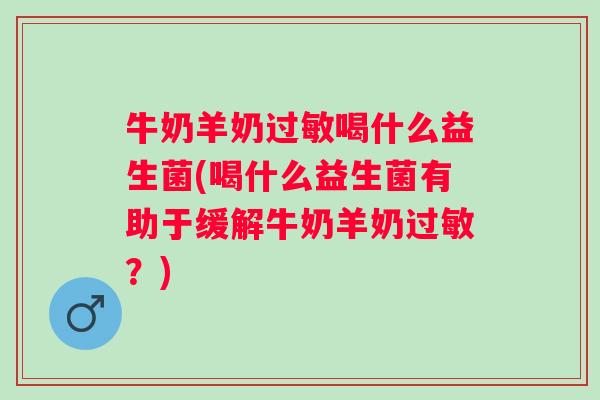 牛奶羊奶喝什么益生菌(喝什么益生菌有助于缓解牛奶羊奶？)