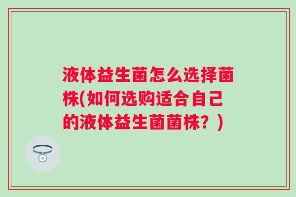 液体益生菌怎么选择菌株(如何选购适合自己的液体益生菌菌株?) 液体益生菌怎么选择菌株(如何选购适合自己的液体益生菌菌株?)
