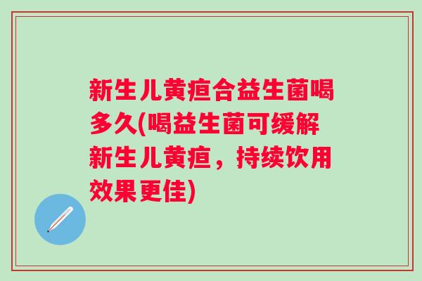 新生儿黄疸合益生菌喝多久(喝益生菌可缓解新生儿黄疸，持续饮用效果更佳)