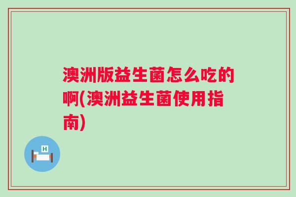 澳洲版益生菌怎么吃的啊(澳洲益生菌使用指南) 澳洲版益生菌怎么吃的啊(澳洲益生菌使用指南)