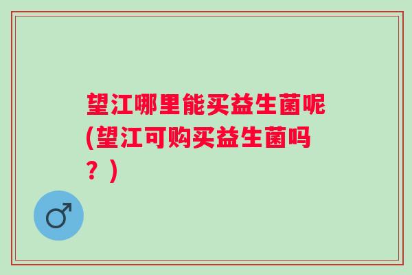 望江哪里能买益生菌呢(望江可购买益生菌吗?) 望江哪里能买益生菌呢(望江可购买益生菌吗?)