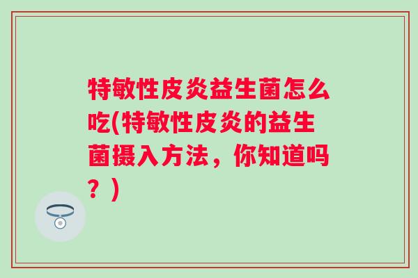 特敏性皮炎益生菌怎么吃(特敏性皮炎的益生菌摄入方法,你知道吗?) 特敏性皮炎益生菌怎么吃(特敏性皮炎的益生菌摄入方法,你知道吗?)