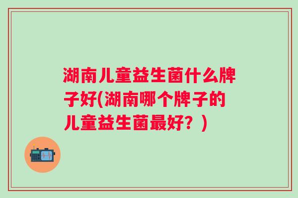 湖南儿童益生菌什么牌子好(湖南哪个牌子的儿童益生菌好？)