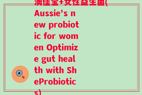 澳佳宝+女性益生菌(Aussie's new probiotic for women Optimize gut health with SheProbiotics) 澳佳宝+女性益生菌(Aussie's new probiotic for women Optimize gut health with SheProbiotics)