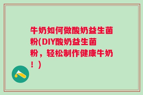 牛奶如何做酸奶益生菌粉(DIY酸奶益生菌粉,轻松制作健康牛奶!) 牛奶如何做酸奶益生菌粉(DIY酸奶益生菌粉,轻松制作健康牛奶!)